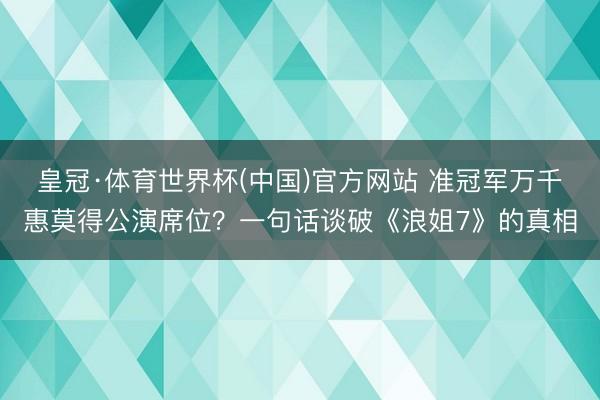 皇冠·体育世界杯(中国)官方网站 准冠军万千惠莫得公演席位?一句话谈破《浪姐7》的真相