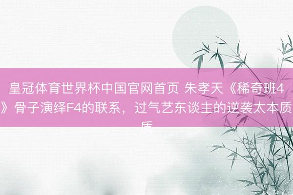 皇冠体育世界杯中国官网首页 朱孝天《稀奇班4》骨子演绎F4的联系,过气艺东谈主的逆袭太本质