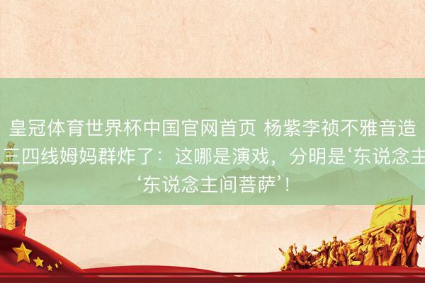 皇冠体育世界杯中国官网首页 杨紫李祯不雅音造型刷屏!三四线姆妈群炸了:这哪是演戏,分明是‘东说念主间菩萨’!