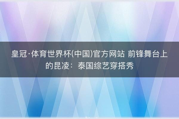 皇冠·体育世界杯(中国)官方网站 前锋舞台上的昆凌:泰国综艺穿搭秀