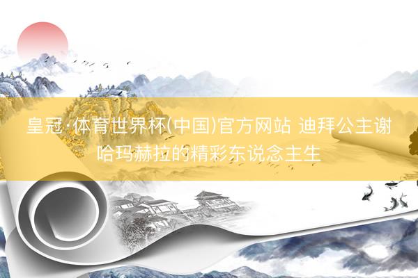 皇冠·体育世界杯(中国)官方网站 迪拜公主谢哈玛赫拉的精彩东说念主生
