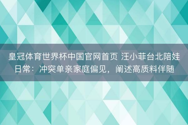 皇冠体育世界杯中国官网首页 汪小菲台北陪娃日常：冲突单亲家庭偏见，阐述高质料伴随
