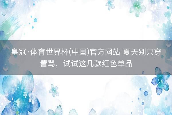 皇冠·体育世界杯(中国)官方网站 夏天别只穿詈骂,试试这几款红色单品
