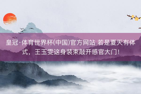 皇冠·体育世界杯(中国)官方网站 若是夏天有体式,王玉雯这身装束敲开感官大门!