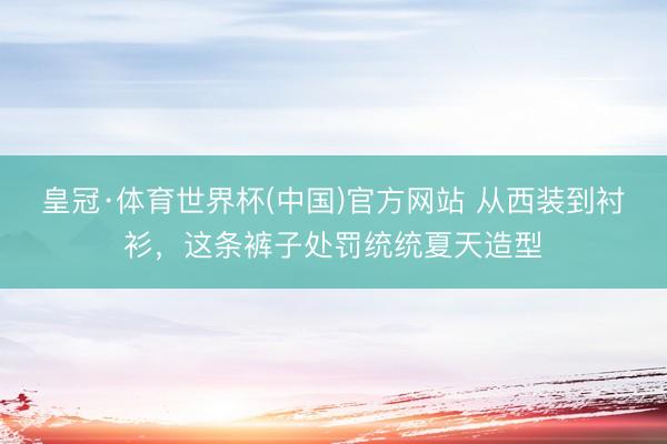 皇冠·体育世界杯(中国)官方网站 从西装到衬衫,这条裤子处罚统统夏天造型