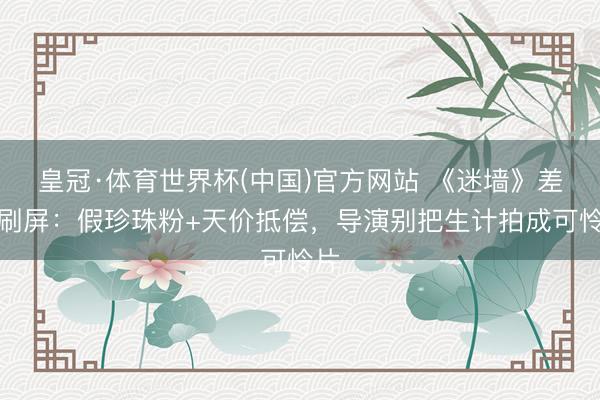 皇冠·体育世界杯(中国)官方网站 《迷墙》差评刷屏:假珍珠粉+天价抵偿,导演别把生计拍成可怜片