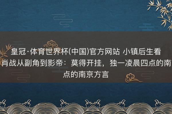 皇冠·体育世界杯(中国)官方网站 小镇后生看过来!肖战从副角到影帝:莫得开挂,独一凌晨四点的南京方言