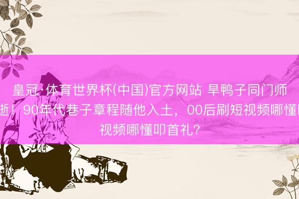 皇冠·体育世界杯(中国)官方网站 旱鸭子同门师手足猝逝！90年代巷子章程随他入土，00后刷短视频哪懂叩首礼？