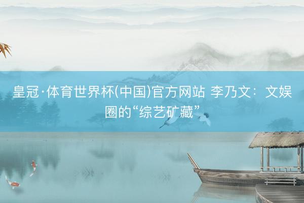 皇冠·体育世界杯(中国)官方网站 李乃文:文娱圈的“综艺矿藏”