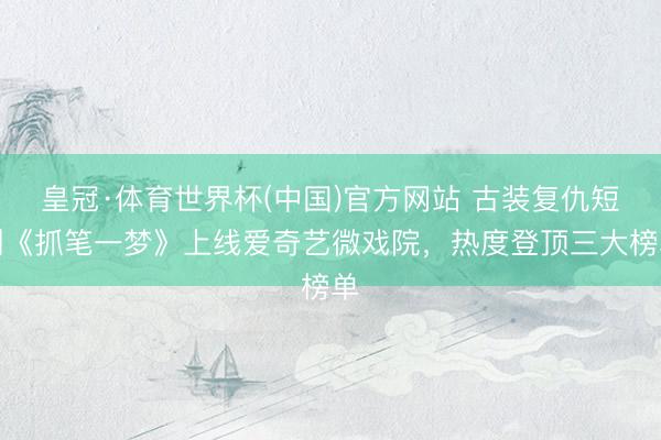 皇冠·体育世界杯(中国)官方网站 古装复仇短剧《抓笔一梦》上线爱奇艺微戏院,热度登顶三大榜单