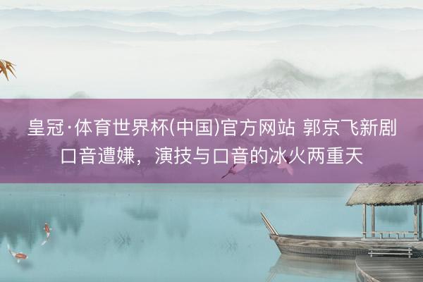 皇冠·体育世界杯(中国)官方网站 郭京飞新剧口音遭嫌,演技与口音的冰火两重天