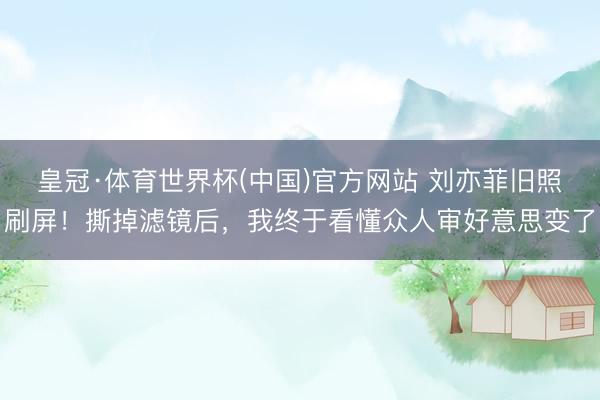 皇冠·体育世界杯(中国)官方网站 刘亦菲旧照刷屏！撕掉滤镜后，我终于看懂众人审好意思变了