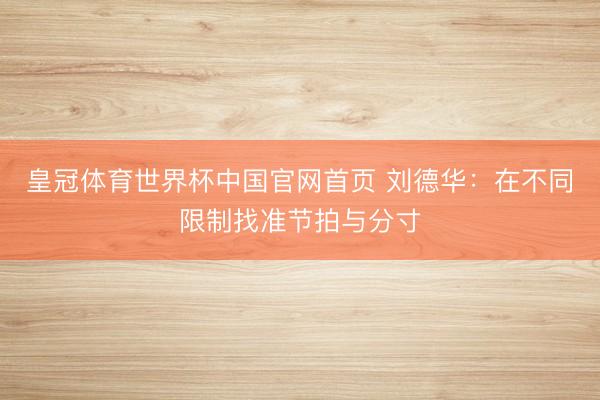 皇冠体育世界杯中国官网首页 刘德华:在不同限制找准节拍与分寸