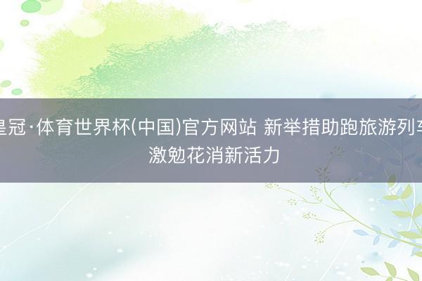皇冠·体育世界杯(中国)官方网站 新举措助跑旅游列车 激勉花消新活力