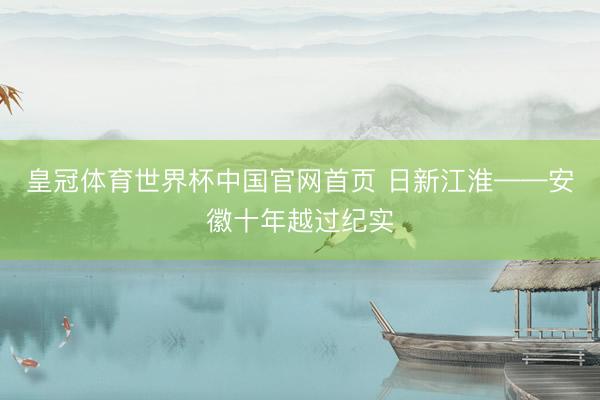 皇冠体育世界杯中国官网首页 日新江淮——安徽十年越过纪实