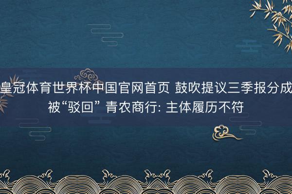 皇冠体育世界杯中国官网首页 鼓吹提议三季报分成被“驳回” 青农商行: 主体履历不符
