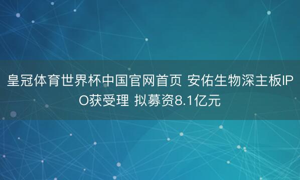 皇冠体育世界杯中国官网首页 安佑生物深主板IPO获受理 拟募资8.1亿元