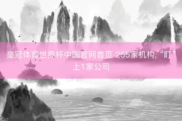 皇冠体育世界杯中国官网首页 255家机构, “盯”上1家公司