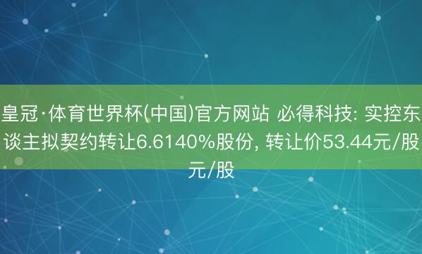 皇冠·体育世界杯(中国)官方网站 必得科技: 实控东谈主拟契约转让6.6140%股份， 转让价53.44元/股