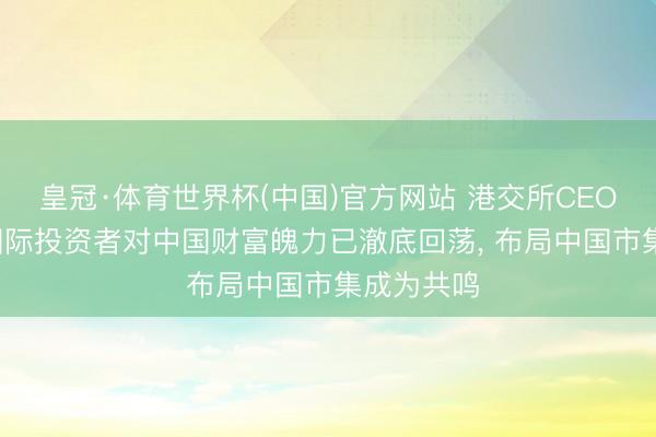 皇冠·体育世界杯(中国)官方网站 港交所CEO陈翊庭: 国际投资者对中国财富魄力已澈底回荡, 布局中国市集成为共鸣