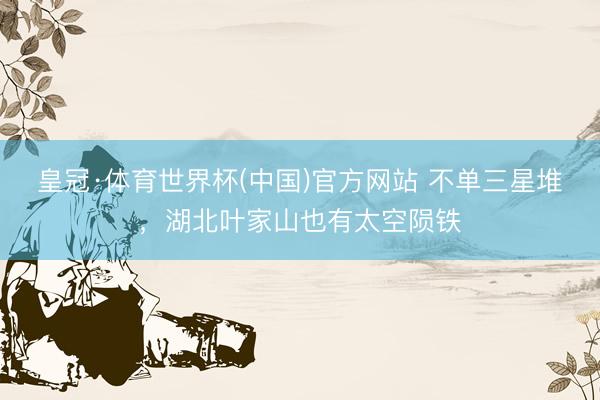 皇冠·体育世界杯(中国)官方网站 不单三星堆,湖北叶家山也有太空陨铁