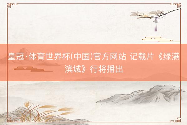 皇冠·体育世界杯(中国)官方网站 记载片《绿满滨城》行将播出