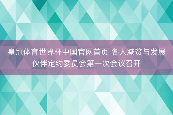皇冠体育世界杯中国官网首页 各人减贫与发展伙伴定约委员会第一次会议召开