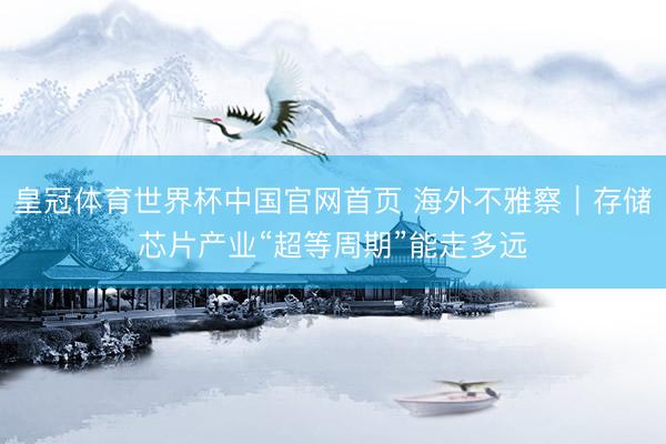 皇冠体育世界杯中国官网首页 海外不雅察|存储芯片产业“超等周期”能走多远