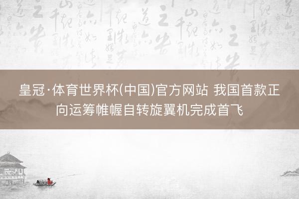 皇冠·体育世界杯(中国)官方网站 我国首款正向运筹帷幄自转旋翼机完成首飞