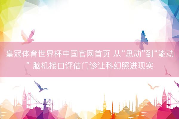 皇冠体育世界杯中国官网首页 从“思动”到“能动” 脑机接口评估门诊让科幻照进现实