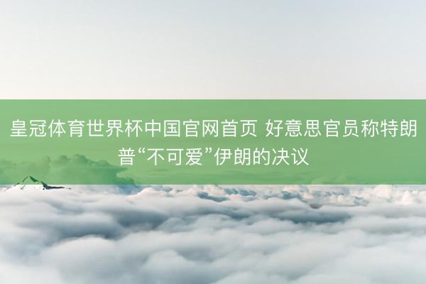 皇冠体育世界杯中国官网首页 好意思官员称特朗普“不可爱”伊朗的决议