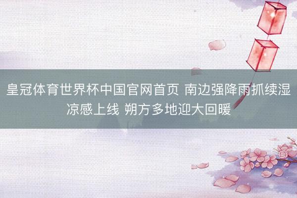 皇冠体育世界杯中国官网首页 南边强降雨抓续湿凉感上线 朔方多地迎大回暖