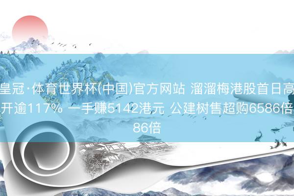 皇冠·体育世界杯(中国)官方网站 溜溜梅港股首日高开逾117% 一手赚5142港元 公建树售超购6586倍