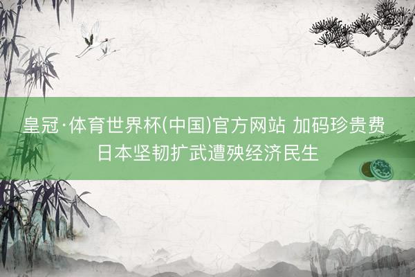 皇冠·体育世界杯(中国)官方网站 加码珍贵费 日本坚韧扩武遭殃经济民生