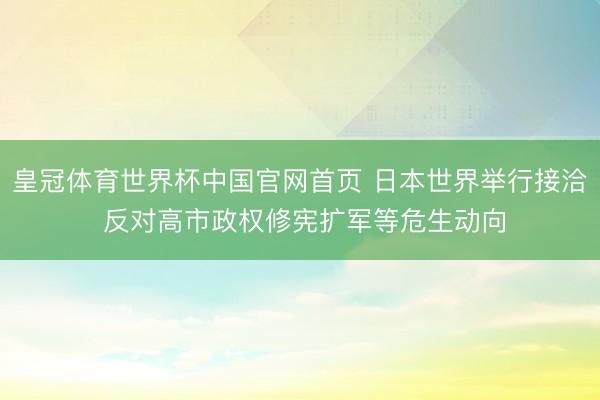 皇冠体育世界杯中国官网首页 日本世界举行接洽 反对高市政权修宪扩军等危生动向