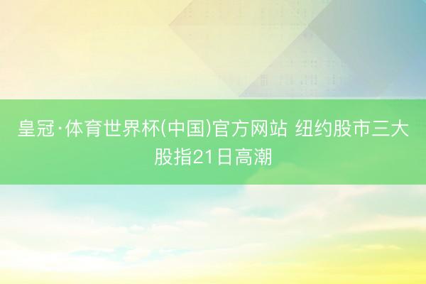 皇冠·体育世界杯(中国)官方网站 纽约股市三大股指21日高潮