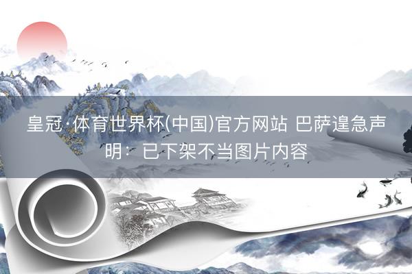皇冠·体育世界杯(中国)官方网站 巴萨遑急声明:已下架不当图片内容