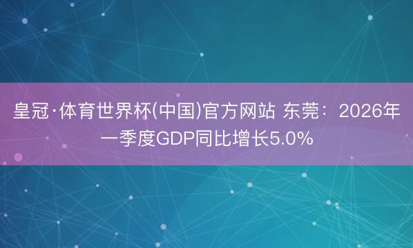 皇冠·体育世界杯(中国)官方网站 东莞：2026年一季度GDP同比增长5.0%