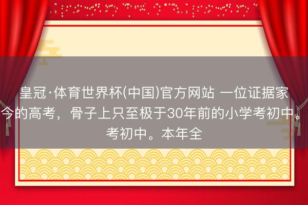 皇冠·体育世界杯(中国)官方网站 一位证据家说:如今的高考,骨子上只至极于30年前的小学考初中。本年全