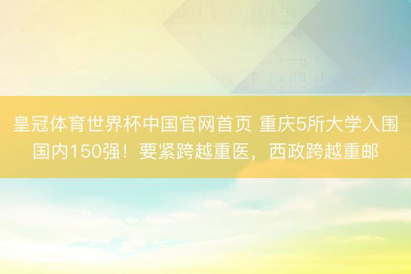皇冠体育世界杯中国官网首页 重庆5所大学入围国内150强!要紧跨越重医,西政跨越重邮