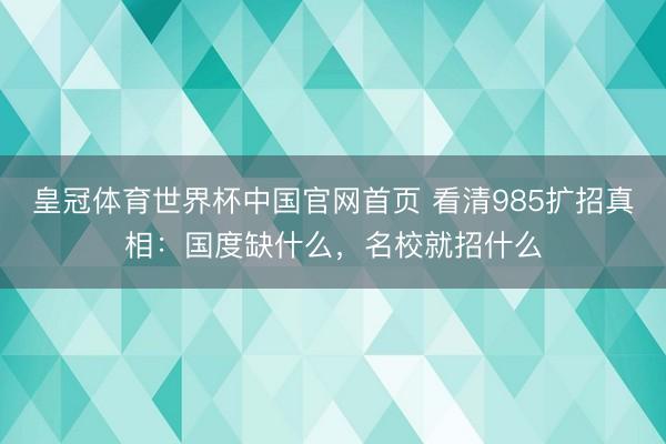 皇冠体育世界杯中国官网首页 看清985扩招真相:国度缺什么,名校就招什么