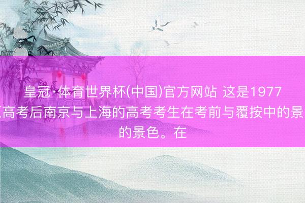 皇冠·体育世界杯(中国)官方网站 这是1977年复原高考后南京与上海的高考考生在考前与覆按中的景色。在