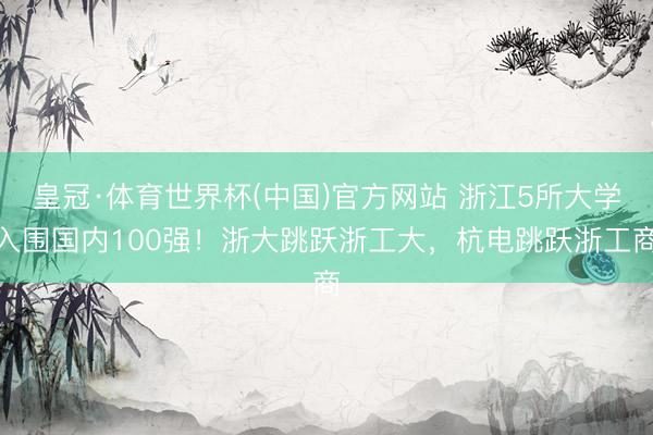 皇冠·体育世界杯(中国)官方网站 浙江5所大学入围国内100强!浙大跳跃浙工大,杭电跳跃浙工商