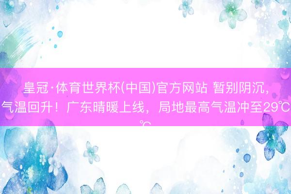 皇冠·体育世界杯(中国)官方网站 暂别阴沉,气温回升!广东晴暖上线,局地最高气温冲至29℃