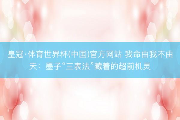 皇冠·体育世界杯(中国)官方网站 我命由我不由天:墨子“三表法”藏着的超前机灵