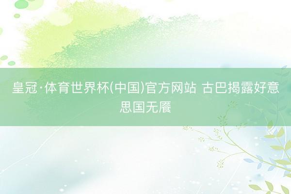 皇冠·体育世界杯(中国)官方网站 古巴揭露好意思国无餍