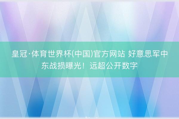 皇冠·体育世界杯(中国)官方网站 好意思军中东战损曝光!远超公开数字