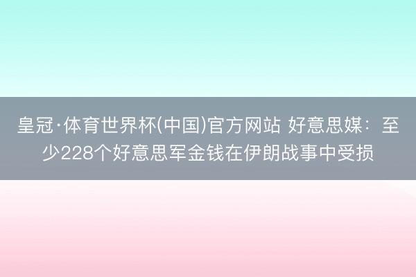 皇冠·体育世界杯(中国)官方网站 好意思媒:至少228个好意思军金钱在伊朗战事中受损