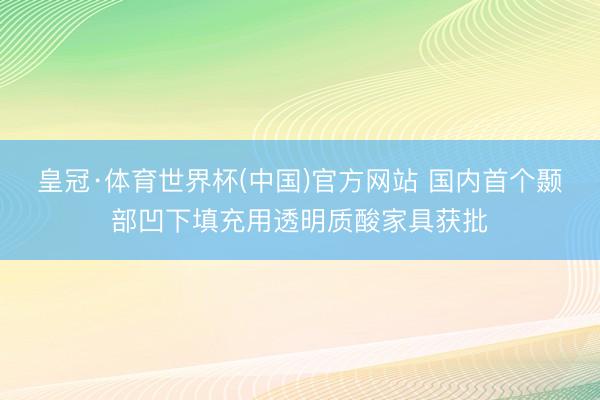 皇冠·体育世界杯(中国)官方网站 国内首个颞部凹下填充用透明质酸家具获批