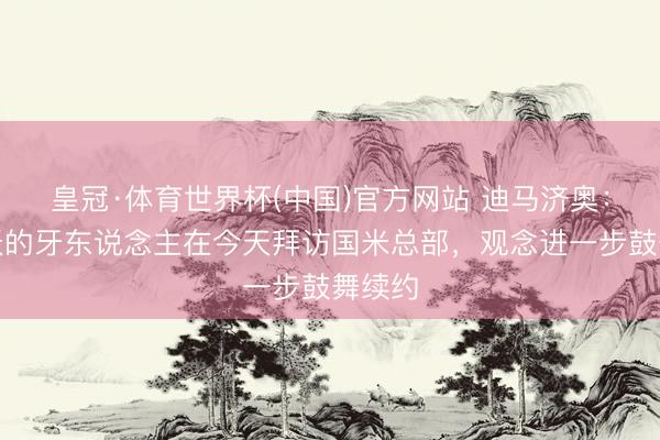 皇冠·体育世界杯(中国)官方网站 迪马济奥：王人沃的牙东说念主在今天拜访国米总部，观念进一步鼓舞续约